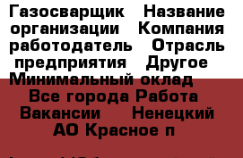 Газосварщик › Название организации ­ Компания-работодатель › Отрасль предприятия ­ Другое › Минимальный оклад ­ 1 - Все города Работа » Вакансии   . Ненецкий АО,Красное п.